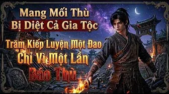 Mang Mối Thù Bị Diệt Cả Gia Tộc Trăm Kiếp Luyện Một Đao Chỉ Vì Một Lần Báo Thù