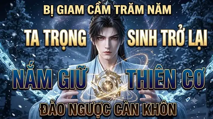Bị Giam Cầm Trăm Năm Ta Trọng Sinh Trở Lại Nắm Giữ Thiên Cơ Đảo Ngược Càn Khôn