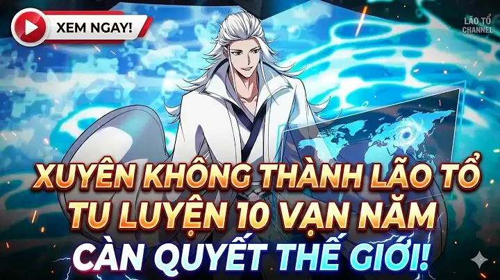 Full-Xuyên Không Thành Lão Tổ Tu Luyện Tu Luyện 10 Vạn Năm Càn Quyét Thế Giới