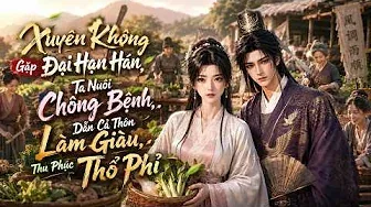 Full | Xuyên Không Gặp Đại Hạn Ta Nuôi Chồng Bệnh, Dẫn Cả Thôn Làm Giàu Thu Phục Thổ Phỉ