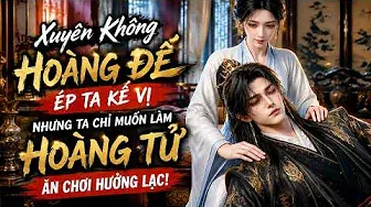 Xuyên Không Hoàng Đế Ép Ta Kế Vị Nhưng Ta Chỉ Muốn Làm Hoàng Tử Ăn Chơi Hưởng Lạc!