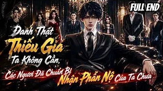 Full End | Danh Thật Thiếu Gia Ta Không Cần, Các Ngươi Đã Chuẩn Bị Nhận Phẫn Nộ Của Ta Chưa?