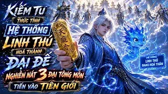 Kiếm Tu Thức Tỉnh Hệ Thống Linh Thú Hoá Thành Đại Đế, Nghiền Nát 3 Đại Tông Môn Tiến Vào Tiên Giới