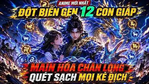 Anime Mới Nhất : Đột Biến Gen 12 Con Giáp, Main Chính Hóa Chân Long Quét Sạch Mọi Kẻ Địch | Full