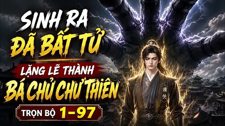 Sinh Ra Đã Bất Tử, Lặng Lẽ Thành Bá Chủ Chư Thiên | Trọn Bộ 1-97
